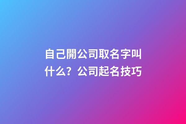 自己開公司取名字叫什么？公司起名技巧
