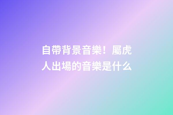 自帶背景音樂！屬虎人出場的音樂是什么