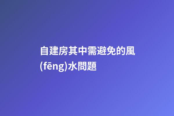 自建房其中需避免的風(fēng)水問題