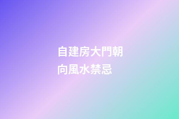 自建房大門朝向風水禁忌
