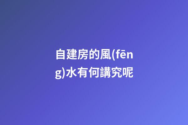 自建房的風(fēng)水有何講究呢