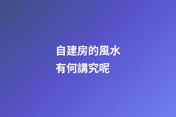 自建房的風水有何講究呢