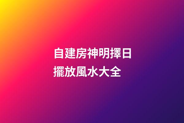 自建房神明擇日擺放風水大全