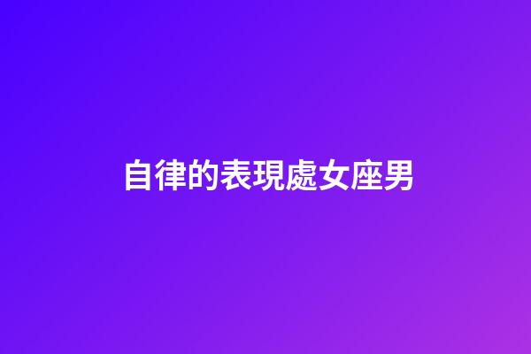自律的表現處女座男-第1張-星座運勢-玄機派