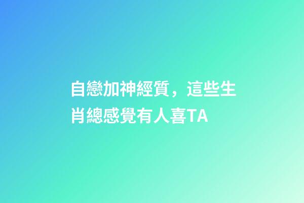 自戀加神經質，這些生肖總感覺有人喜TA