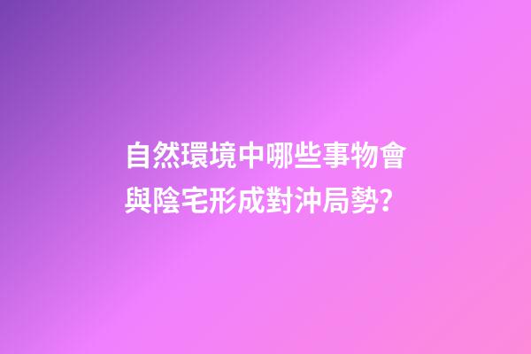 自然環境中哪些事物會與陰宅形成對沖局勢？