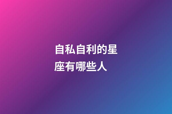 自私自利的星座有哪些人-第1張-星座運勢-玄機派