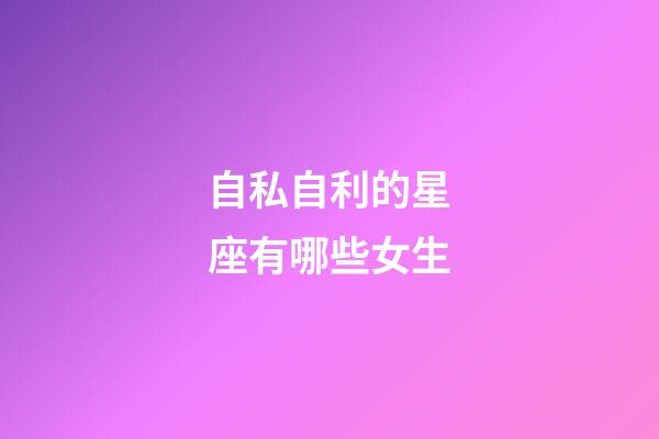 自私自利的星座有哪些女生-第1張-星座運勢-玄機派