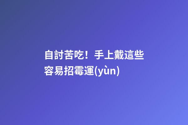 自討苦吃！手上戴這些容易招霉運(yùn)