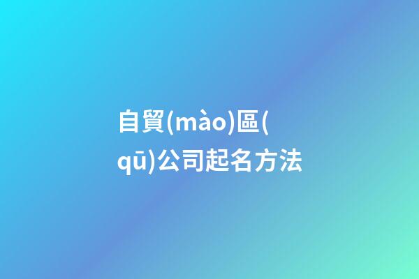 自貿(mào)區(qū)公司起名方法-第1張-公司起名-玄機(jī)派