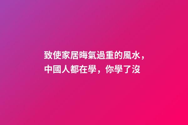 致使家居晦氣過重的風水，中國人都在學，你學了沒