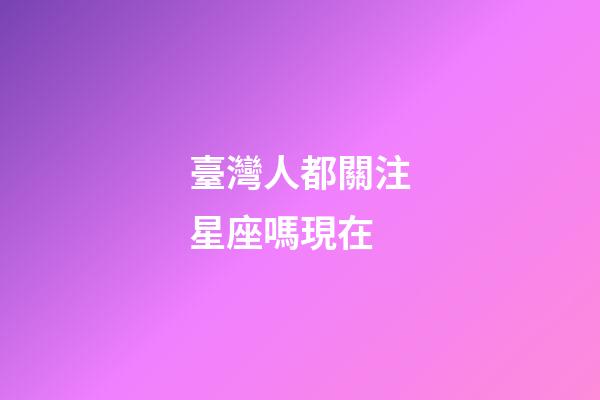 臺灣人都關注星座嗎現在-第1張-星座運勢-玄機派