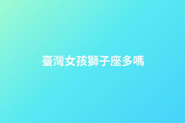 臺灣女孩獅子座多嗎-第1張-星座運勢-玄機派