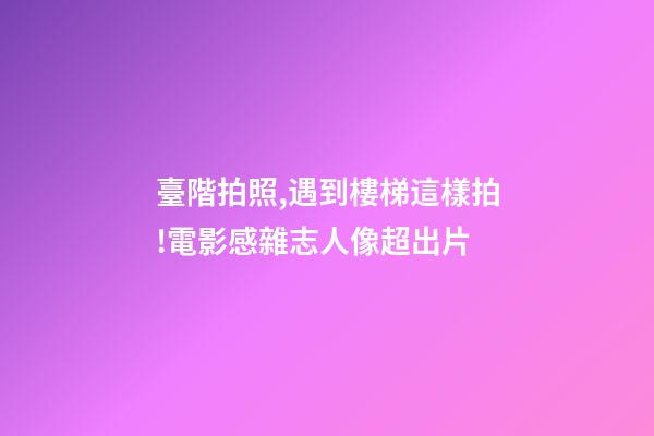 臺階拍照,遇到樓梯這樣拍!電影感雜志人像超出片-第1張-觀點(diǎn)-玄機(jī)派