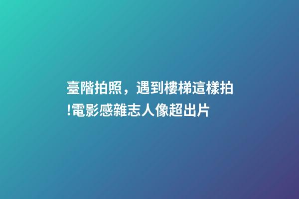 臺階拍照，遇到樓梯這樣拍!電影感雜志人像超出片-第1張-觀點(diǎn)-玄機(jī)派