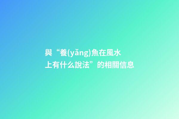 與“養(yǎng)魚在風水上有什么說法”的相關信息