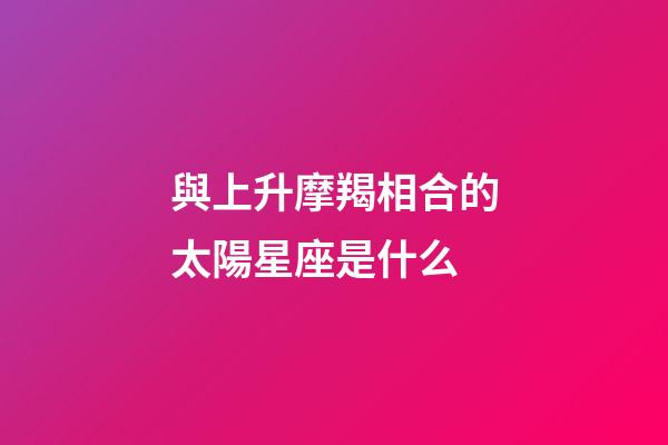 與上升摩羯相合的太陽星座是什么-第1張-星座運勢-玄機派