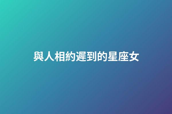 與人相約遲到的星座女-第1張-星座運(yùn)勢-玄機(jī)派