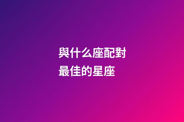 與什么座配對最佳的星座-第1張-星座運勢-玄機派