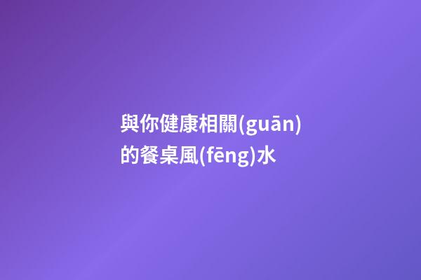 與你健康相關(guān)的餐桌風(fēng)水