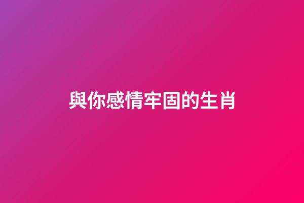 與你感情牢固的生肖