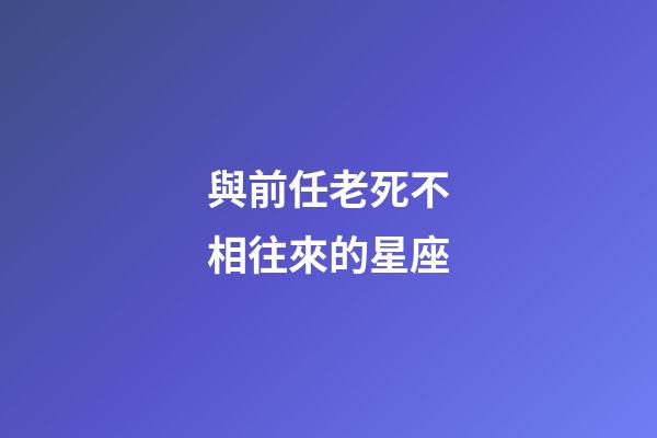 與前任老死不相往來的星座-第1張-星座運勢-玄機派