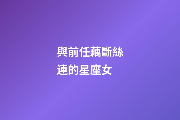與前任藕斷絲連的星座女-第1張-星座運勢-玄機派