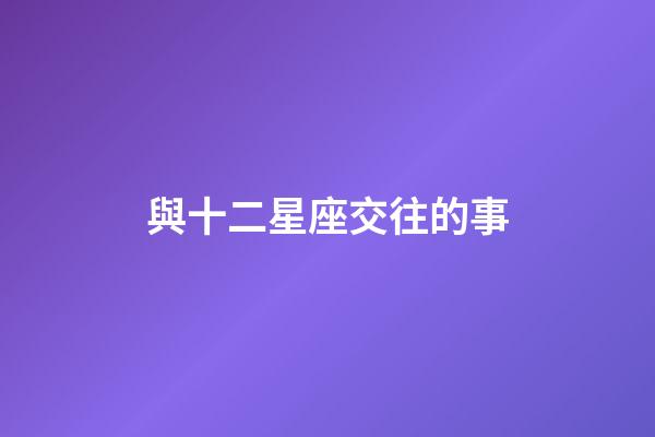 與十二星座交往的事-第1張-星座運勢-玄機派