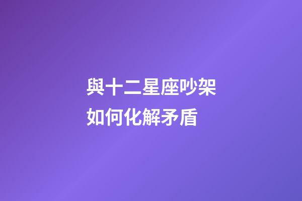 與十二星座吵架如何化解矛盾-第1張-星座運勢-玄機派