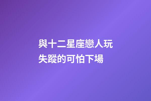 與十二星座戀人玩失蹤的可怕下場-第1張-星座運勢-玄機派