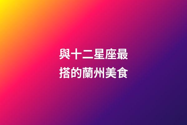 與十二星座最搭的蘭州美食-第1張-星座運勢-玄機派