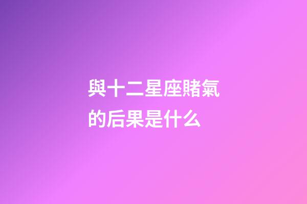 與十二星座賭氣的后果是什么-第1張-星座運勢-玄機派