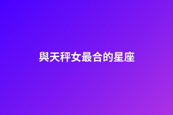 與天秤女最合的星座-第1張-星座運勢-玄機派