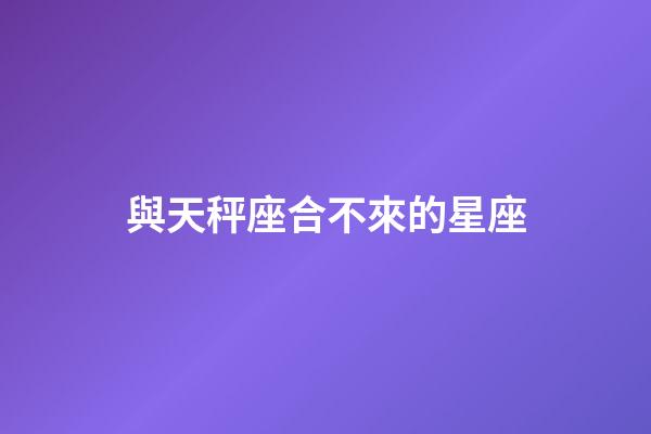 與天秤座合不來的星座-第1張-星座運勢-玄機派
