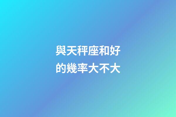 與天秤座和好的幾率大不大-第1張-星座運勢-玄機派