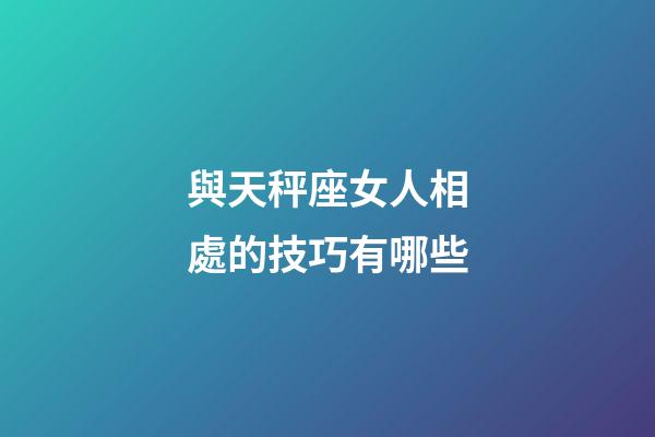 與天秤座女人相處的技巧有哪些-第1張-星座運勢-玄機派