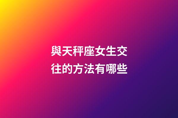 與天秤座女生交往的方法有哪些-第1張-星座運(yùn)勢(shì)-玄機(jī)派
