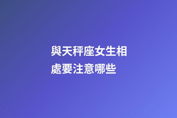與天秤座女生相處要注意哪些-第1張-星座運勢-玄機派