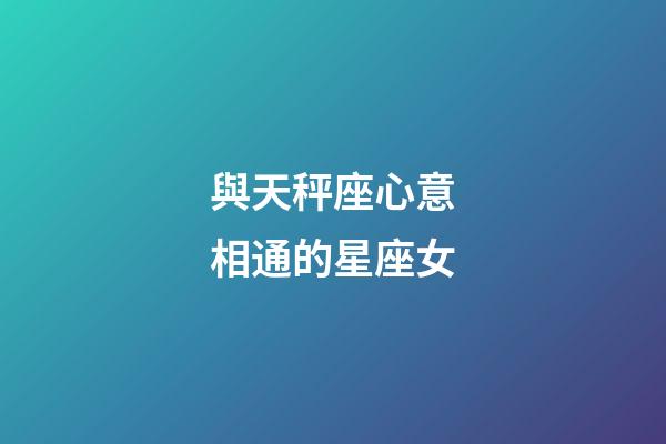 與天秤座心意相通的星座女-第1張-星座運勢-玄機派