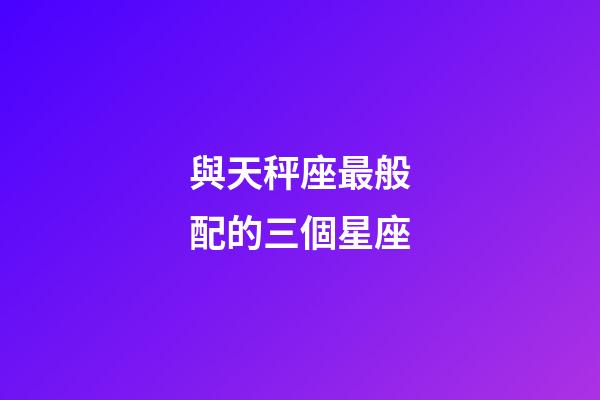 與天秤座最般配的三個星座-第1張-星座運勢-玄機派
