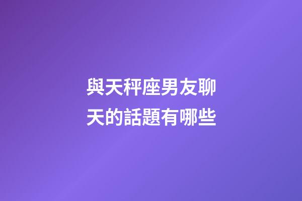 與天秤座男友聊天的話題有哪些-第1張-星座運勢-玄機派