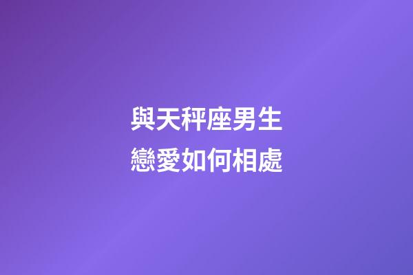 與天秤座男生戀愛如何相處-第1張-星座運(yùn)勢-玄機(jī)派