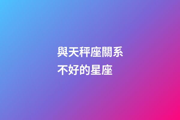 與天秤座關系不好的星座-第1張-星座運勢-玄機派