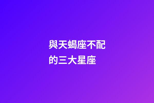 與天蝎座不配的三大星座-第1張-星座運勢-玄機派