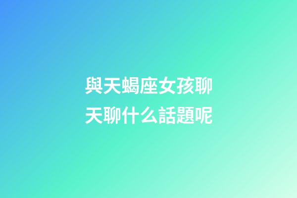與天蝎座女孩聊天聊什么話題呢-第1張-星座運(yùn)勢-玄機(jī)派