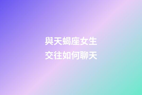 與天蝎座女生交往如何聊天-第1張-星座運勢-玄機派