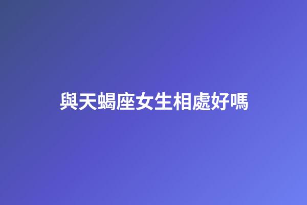 與天蝎座女生相處好嗎-第1張-星座運(yùn)勢-玄機(jī)派