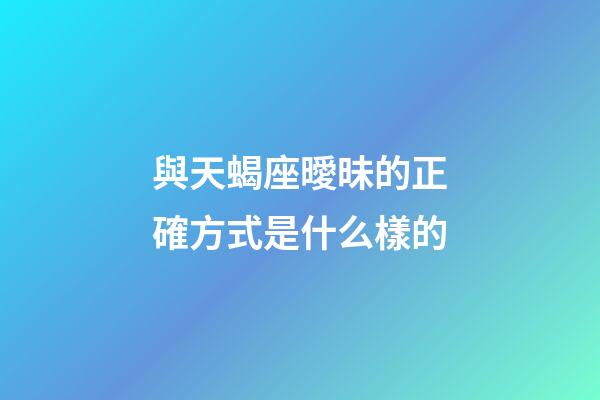 與天蝎座曖昧的正確方式是什么樣的-第1張-星座運勢-玄機派