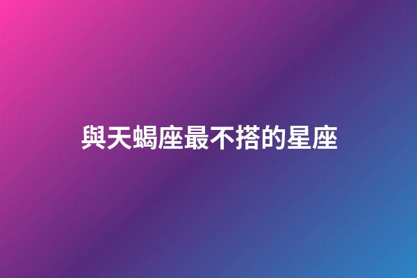 與天蝎座最不搭的星座-第1張-星座運勢-玄機派