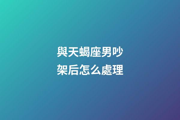 與天蝎座男吵架后怎么處理-第1張-星座運(yùn)勢(shì)-玄機(jī)派